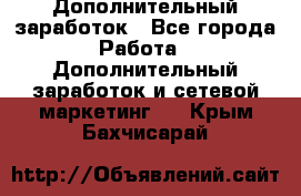 Дополнительный заработок - Все города Работа » Дополнительный заработок и сетевой маркетинг   . Крым,Бахчисарай